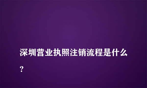 
深圳营业执照注销流程是什么?
