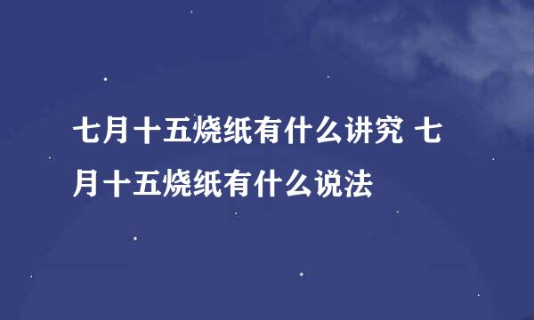 七月十五烧纸有什么讲究 七月十五烧纸有什么说法