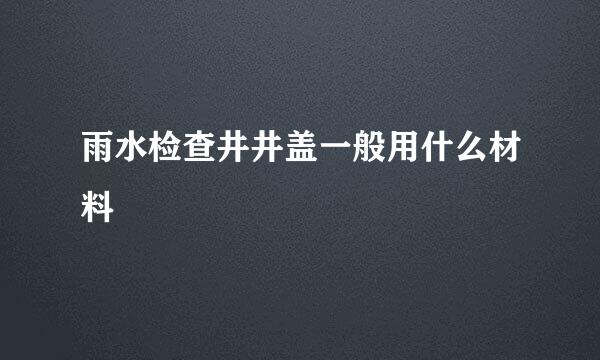 雨水检查井井盖一般用什么材料