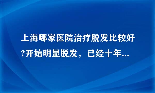 上海哪家医院治疗脱发比较好?开始明显脱发，已经十年了，我今年47岁。现在头顶中间已经没有头发了。