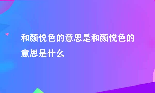 和颜悦色的意思是和颜悦色的意思是什么