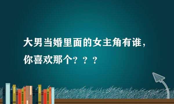 大男当婚里面的女主角有谁，你喜欢那个？？？