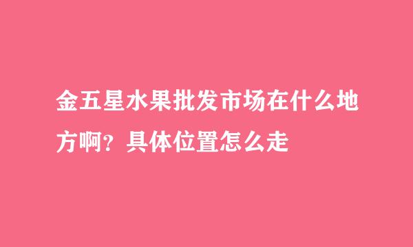 金五星水果批发市场在什么地方啊？具体位置怎么走