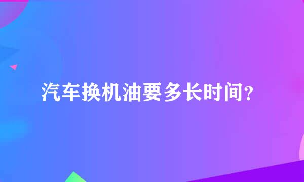 汽车换机油要多长时间？