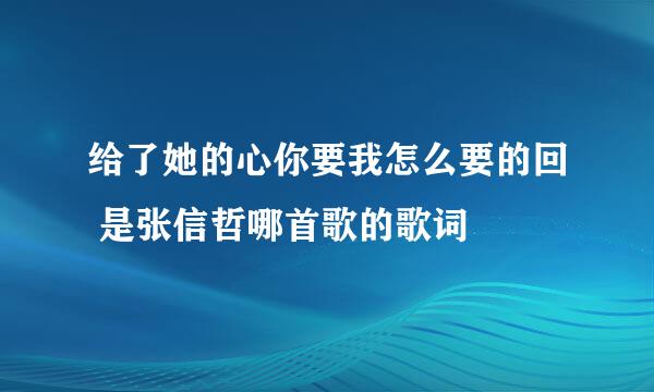 给了她的心你要我怎么要的回 是张信哲哪首歌的歌词