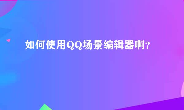 如何使用QQ场景编辑器啊？