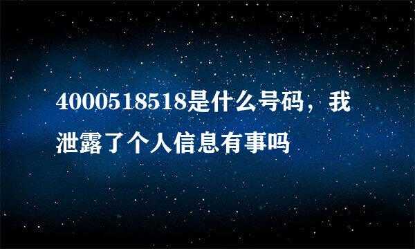 4000518518是什么号码，我泄露了个人信息有事吗