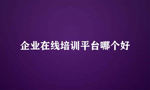 企业在线培训平台哪个好