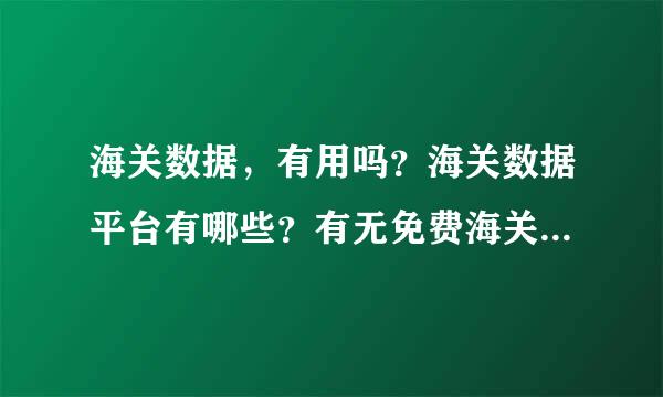 海关数据，有用吗？海关数据平台有哪些？有无免费海关数据网？