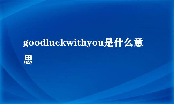 goodluckwithyou是什么意思