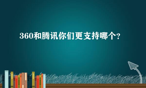 360和腾讯你们更支持哪个？