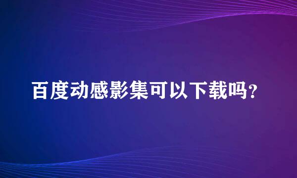 百度动感影集可以下载吗？