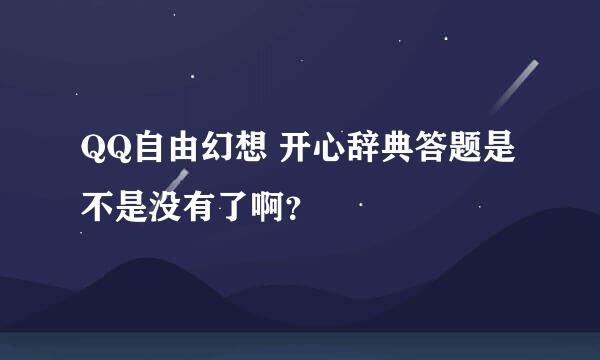 QQ自由幻想 开心辞典答题是不是没有了啊？