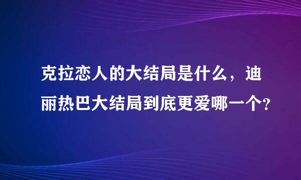 克拉恋人的大结局是什么，迪丽热巴大结局到底更爱哪一个？