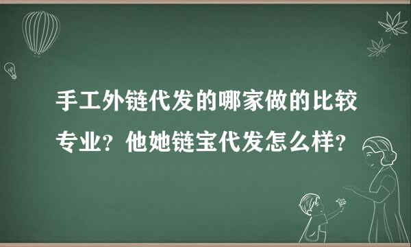 手工外链代发的哪家做的比较专业？他她链宝代发怎么样？