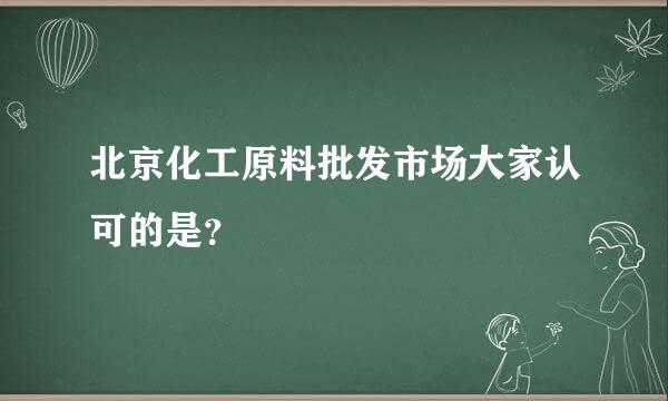 北京化工原料批发市场大家认可的是？