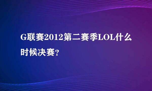 G联赛2012第二赛季LOL什么时候决赛？