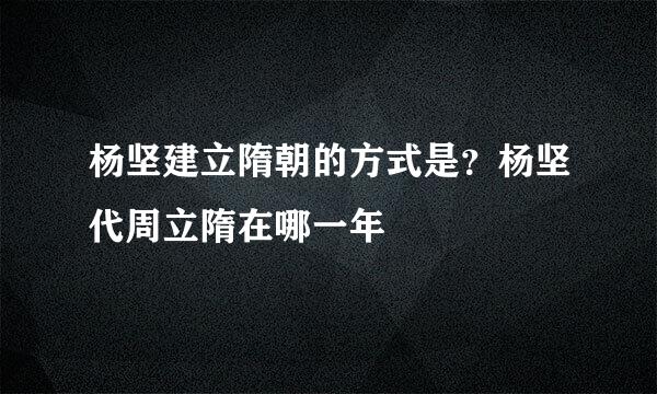 杨坚建立隋朝的方式是？杨坚代周立隋在哪一年