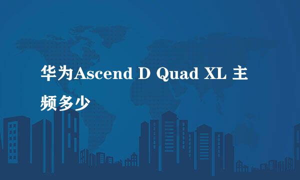 华为Ascend D Quad XL 主频多少