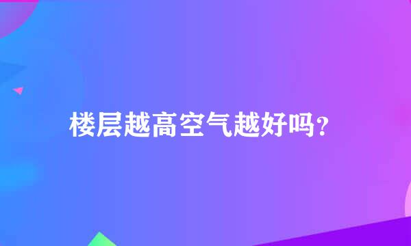 楼层越高空气越好吗？