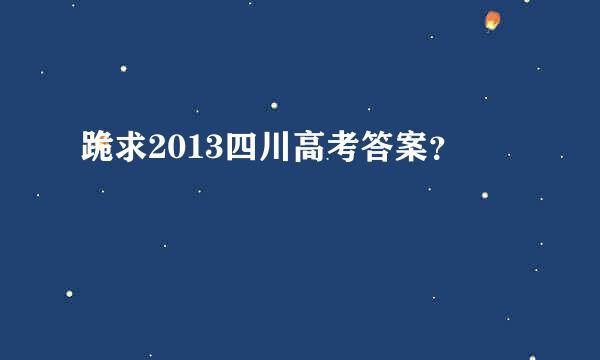 跪求2013四川高考答案？