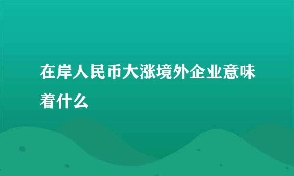 在岸人民币大涨境外企业意味着什么