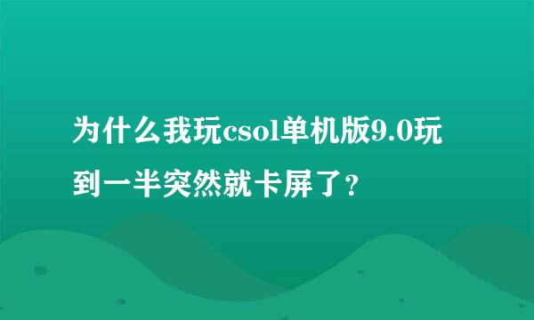 为什么我玩csol单机版9.0玩到一半突然就卡屏了？