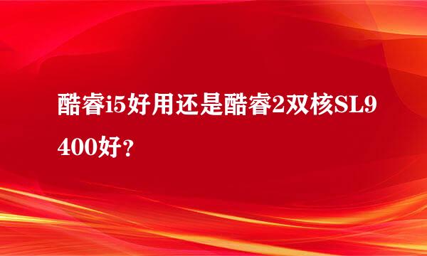 酷睿i5好用还是酷睿2双核SL9400好？