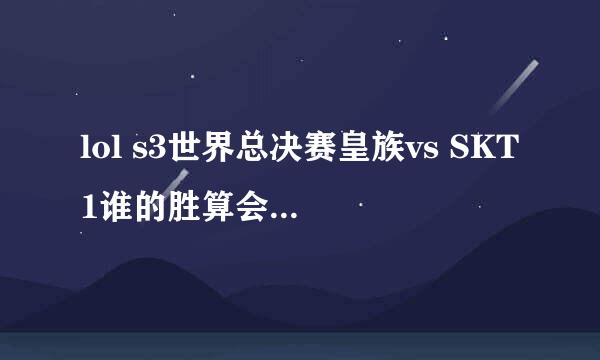 lol s3世界总决赛皇族vs SKT1谁的胜算会高一些，求知情人士解答。