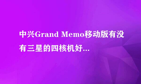 中兴Grand Memo移动版有没有三星的四核机好用？质量如何？