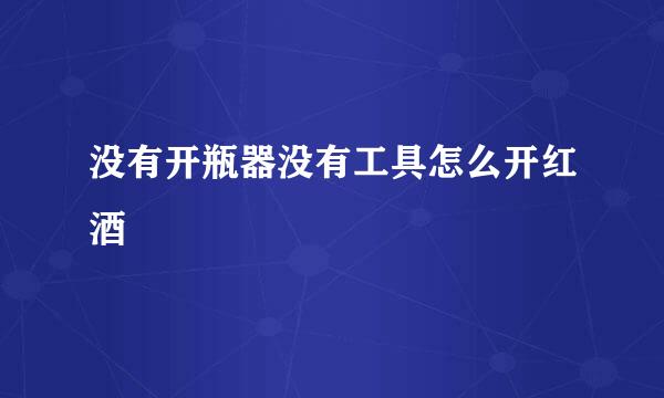 没有开瓶器没有工具怎么开红酒