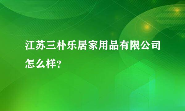 江苏三朴乐居家用品有限公司怎么样？