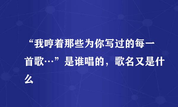 “我哼着那些为你写过的每一首歌…”是谁唱的，歌名又是什么