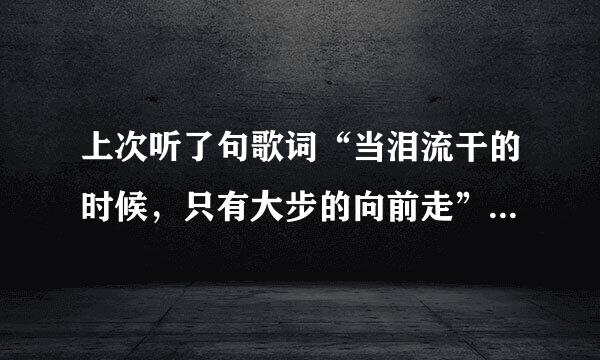 上次听了句歌词“当泪流干的时候，只有大步的向前走”，知道的说下歌名？