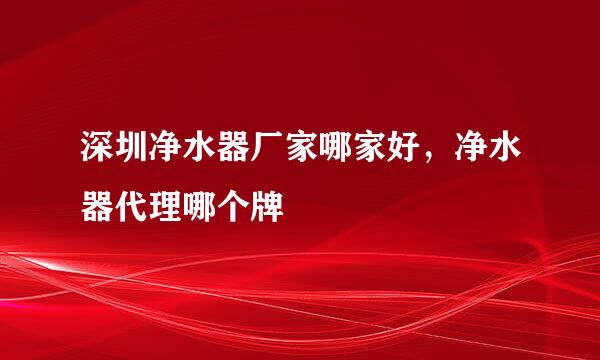 深圳净水器厂家哪家好，净水器代理哪个牌