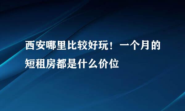 西安哪里比较好玩！一个月的短租房都是什么价位