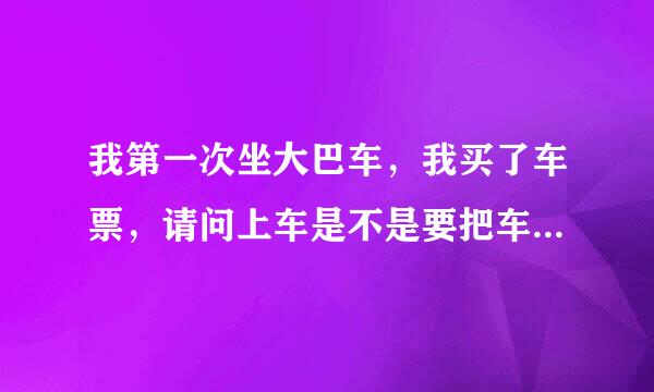 我第一次坐大巴车，我买了车票，请问上车是不是要把车票给谁啊，还是直接坐位置上？