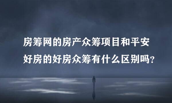 房筹网的房产众筹项目和平安好房的好房众筹有什么区别吗？