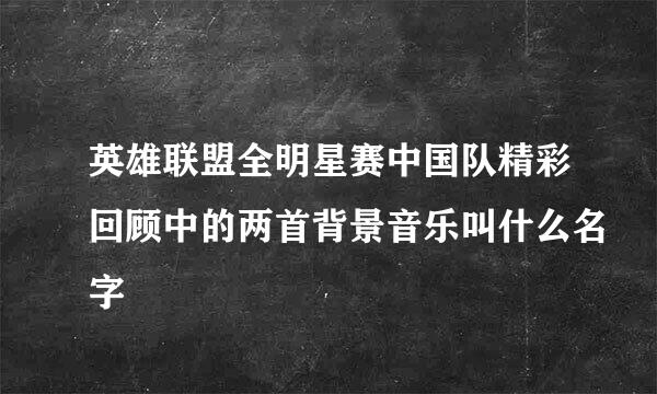 英雄联盟全明星赛中国队精彩回顾中的两首背景音乐叫什么名字