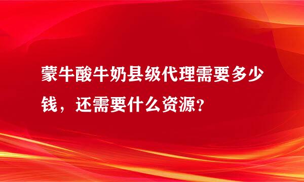 蒙牛酸牛奶县级代理需要多少钱，还需要什么资源？