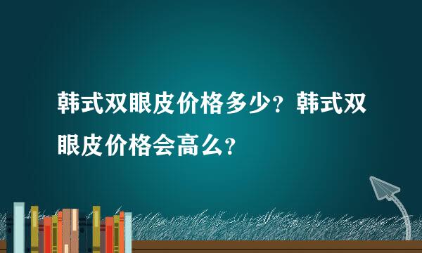 韩式双眼皮价格多少？韩式双眼皮价格会高么？