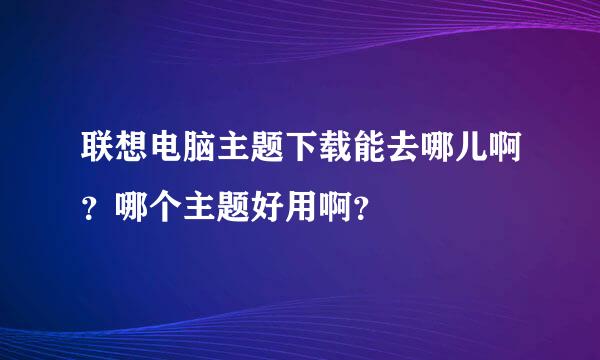 联想电脑主题下载能去哪儿啊？哪个主题好用啊？