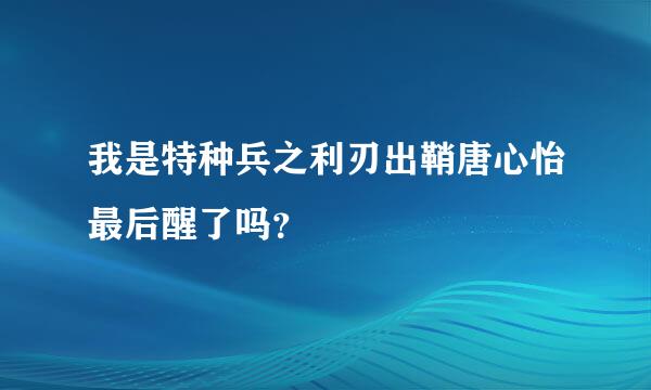 我是特种兵之利刃出鞘唐心怡最后醒了吗？