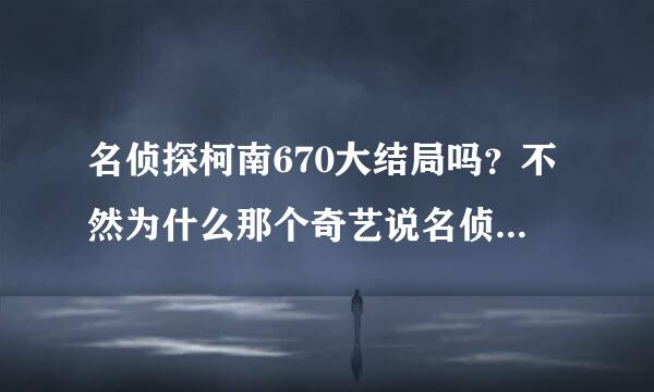 名侦探柯南670大结局吗？不然为什么那个奇艺说名侦探柯南全部670