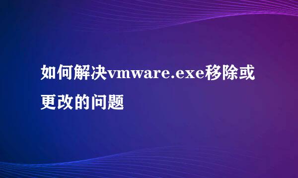 如何解决vmware.exe移除或更改的问题