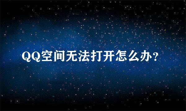 QQ空间无法打开怎么办？