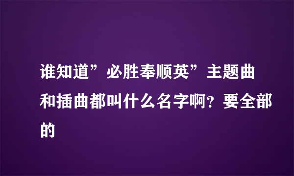 谁知道”必胜奉顺英”主题曲和插曲都叫什么名字啊？要全部的