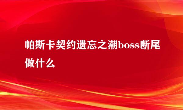 帕斯卡契约遗忘之潮boss断尾做什么