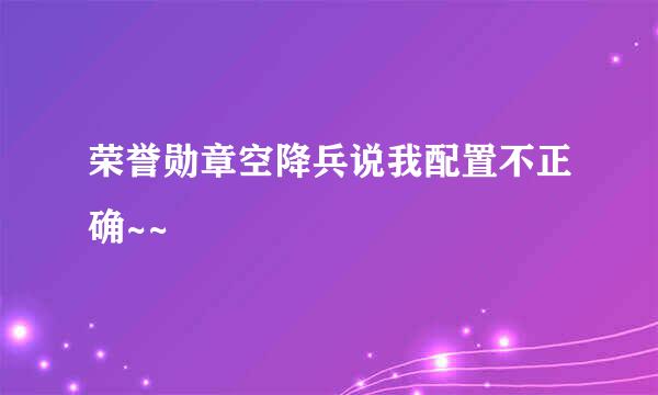 荣誉勋章空降兵说我配置不正确~~