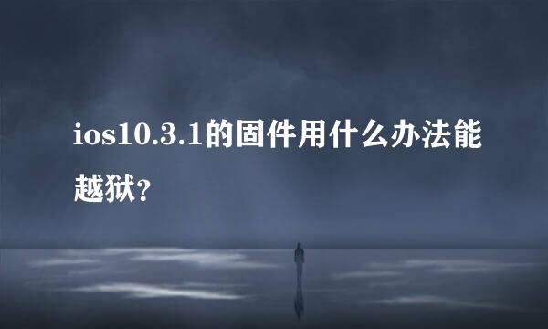 ios10.3.1的固件用什么办法能越狱？